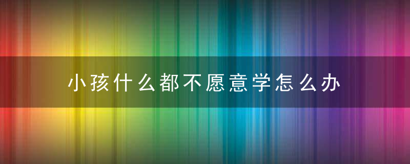 小孩什么都不愿意学怎么办 小孩什么都不愿意学怎么教育